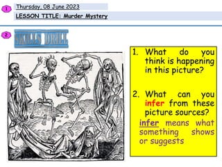 Thursday, 08 June 2023
LESSON TITLE: Murder Mystery
1
2
1. What do you
think is happening
in this picture?
2. What can you
infer from these
picture sources?
infer means what
something shows
or suggests
 