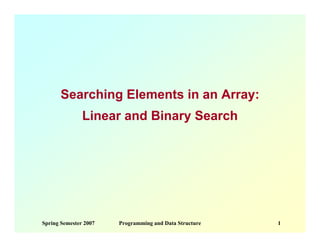 Searching Elements in an Array:
               Linear and Binary Search




Spring Semester 2007   Programming and Data Structure   1
 