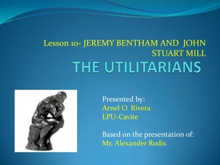Lesson 10- JEREMY BENTHAM AND JOHN
STUART MILL
Presented by:
Arnel O. Rivera
LPU-Cavite
Based on the presentation of:
Mr. Alexander Rodis
 