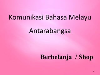 Komunikasi Bahasa Melayu
Antarabangsa
Berbelanja / Shop
1
 
