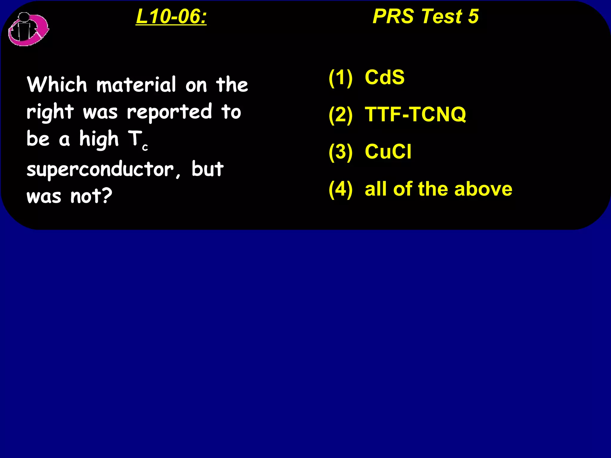 L10-06:   PRS Test 5 (1)  CdS (2)  TTF-TCNQ (3)  CuCl (4)  all of the above Which material on the right was reported to be a high T c  superconductor, but was not? 