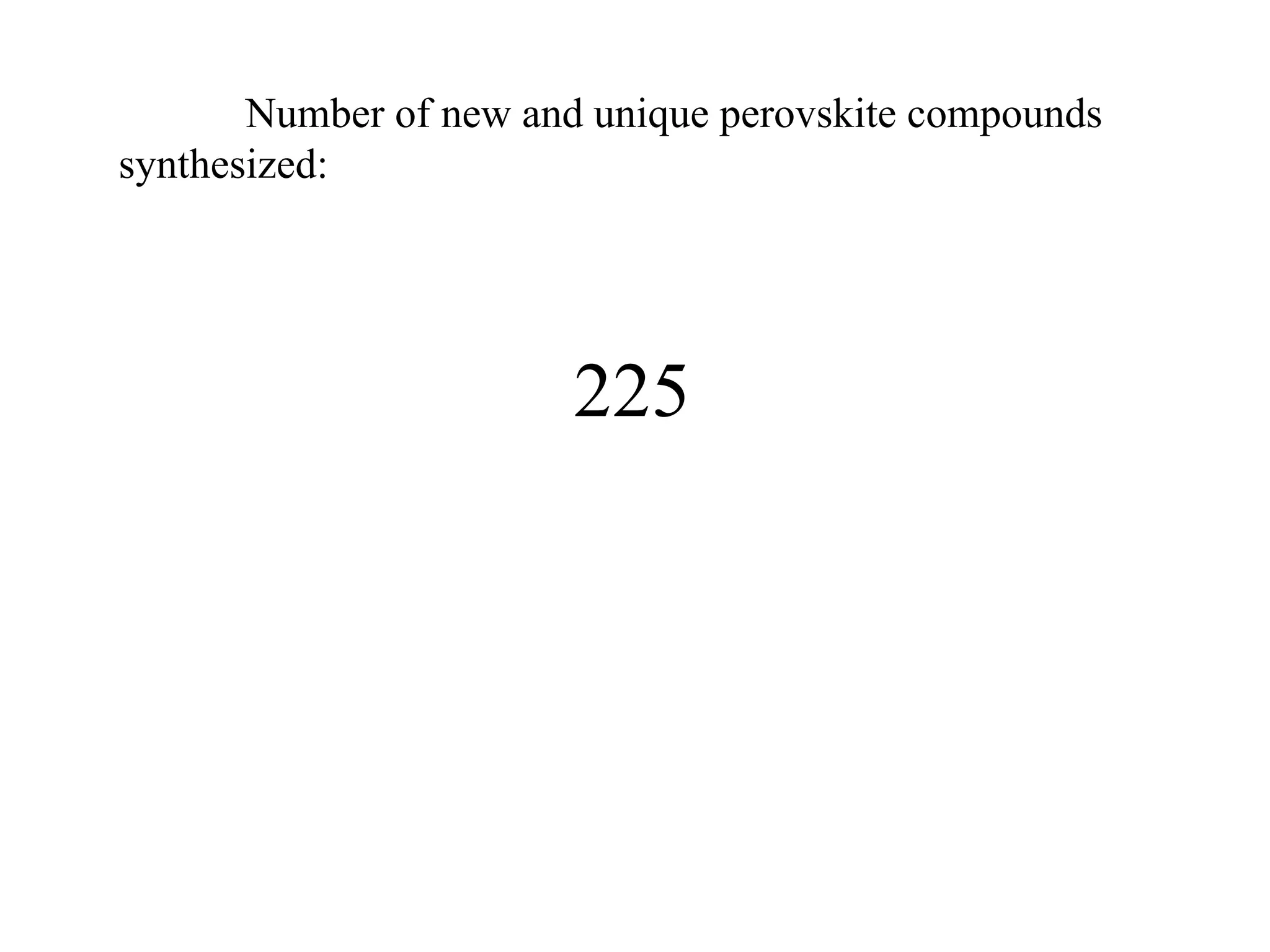 Number of new and unique perovskite compounds synthesized:   225 Number of new, superconducting materials discovered:   0 