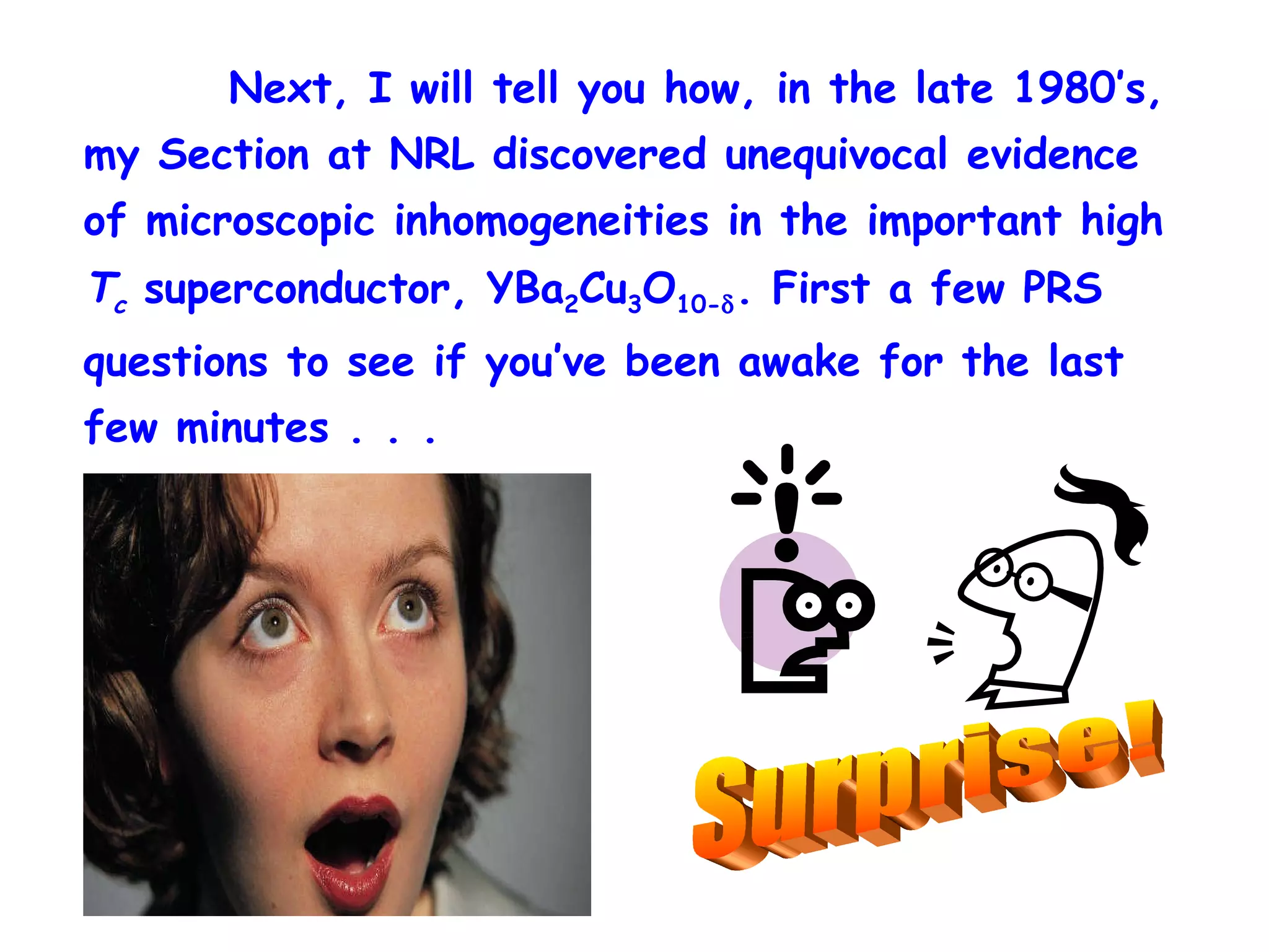  Next, I will tell you how, in the late 1980’s, my Section at NRL discovered unequivocal evidence of microscopic inhomogeneities in the important high  T c  superconductor, YBa 2 Cu 3 O 10-  . First a few PRS questions to see if you’ve been awake for the last few minutes . . .  Surprise! 