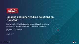 Building containerized IoT solutions on
OpenShift
Featuring Red Hat Enterprise Linux, JBoss A-MQ, Fuse
Integration Service, OpenShift Container Platform
Andrew Block, Ishu Verma
Red Hat
May 2, 2017
 