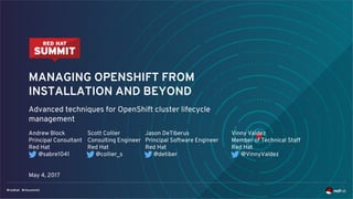 MANAGING OPENSHIFT FROM
INSTALLATION AND BEYOND
Advanced techniques for OpenShift cluster lifecycle
management
Andrew Block
Principal Consultant
Red Hat
@sabre1041
May 4, 2017
Scott Collier
Consulting Engineer
Red Hat
@collier_s
Jason DeTiberus
Principal Software Engineer
Red Hat
@detiber
Vinny Valdez
Member of Technical Staff
Red Hat
@VinnyValdez
1
 