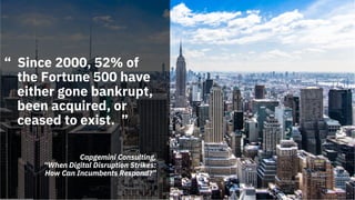 “ Since 2000, 52% of
the Fortune 500 have
either gone bankrupt,
been acquired, or
ceased to exist. ”
Capgemini Consulting,
“When Digital Disruption Strikes:
How Can Incumbents Respond?”
 