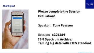 Thank you!
45 © Copyright IBM Corporation 2019
Please complete the Session
Evaluation!
Speaker: Tony Pearson
Session: s106284
IBM Spectrum Archive:
Taming big data with LTFS standard
 