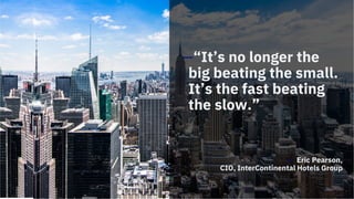 —“It’s no longer the
big beating the small.
It’s the fast beating
the slow.”
— Eric Pearson,
CIO, InterContinental Hotels Group
 