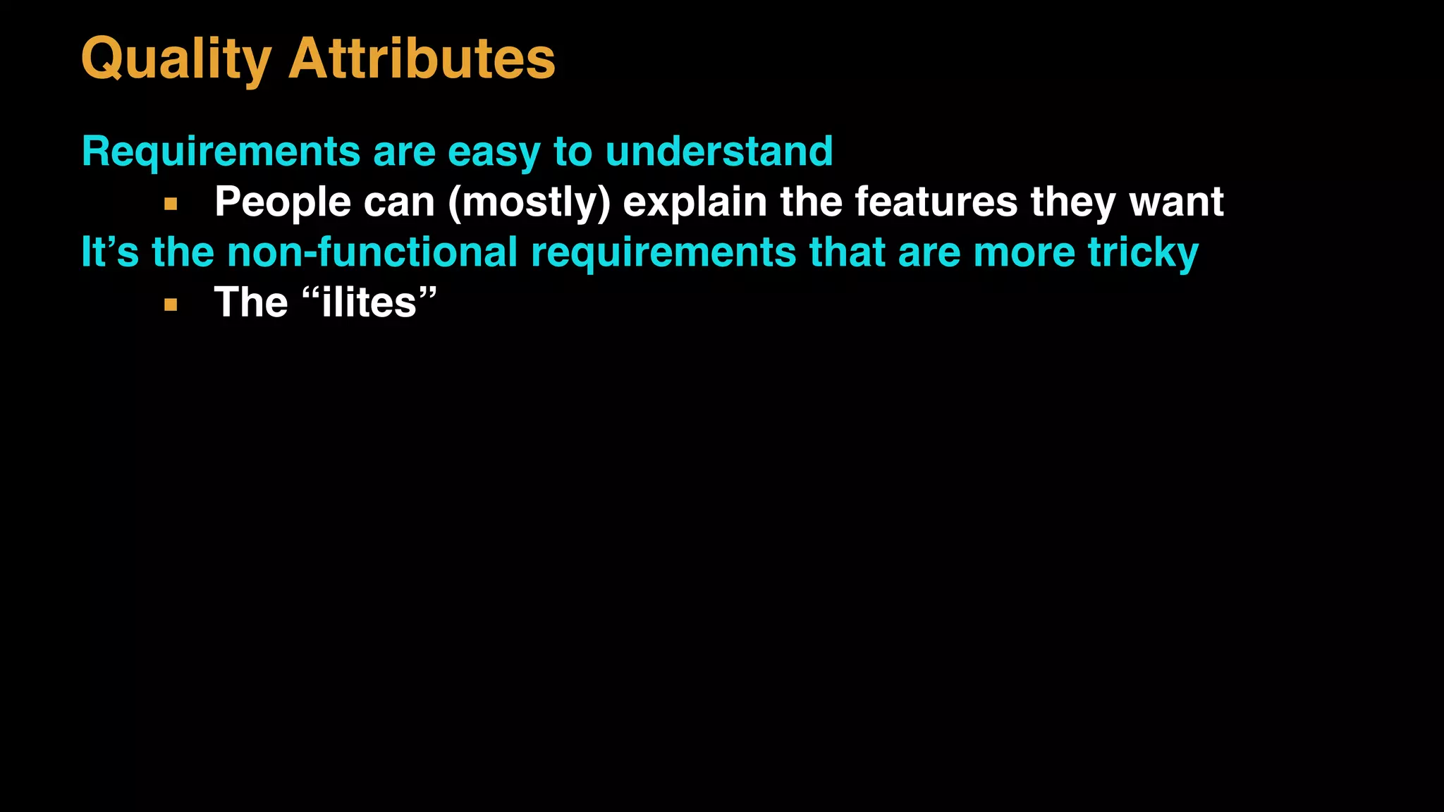 Quality Attributes
Requirements are easy to understand
▪ People can (mostly) explain the features they want
It’s the non-functional requirements that are more tricky
▪ The “ilites”
 