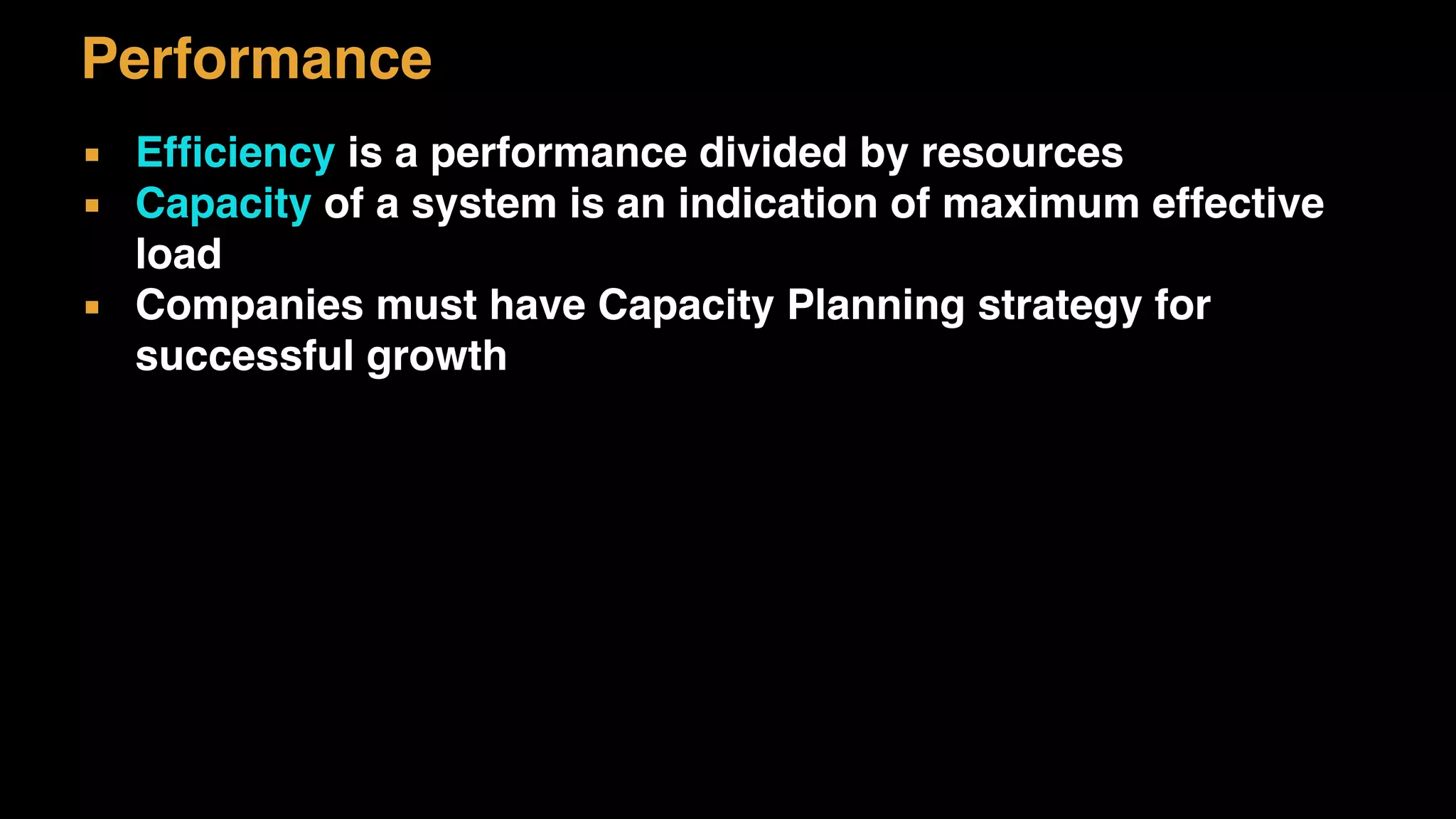 ▪ Efficiency is a performance divided by resources
▪ Capacity of a system is an indication of maximum effective
load
▪ Companies must have Capacity Planning strategy for
successful growth
Performance
 