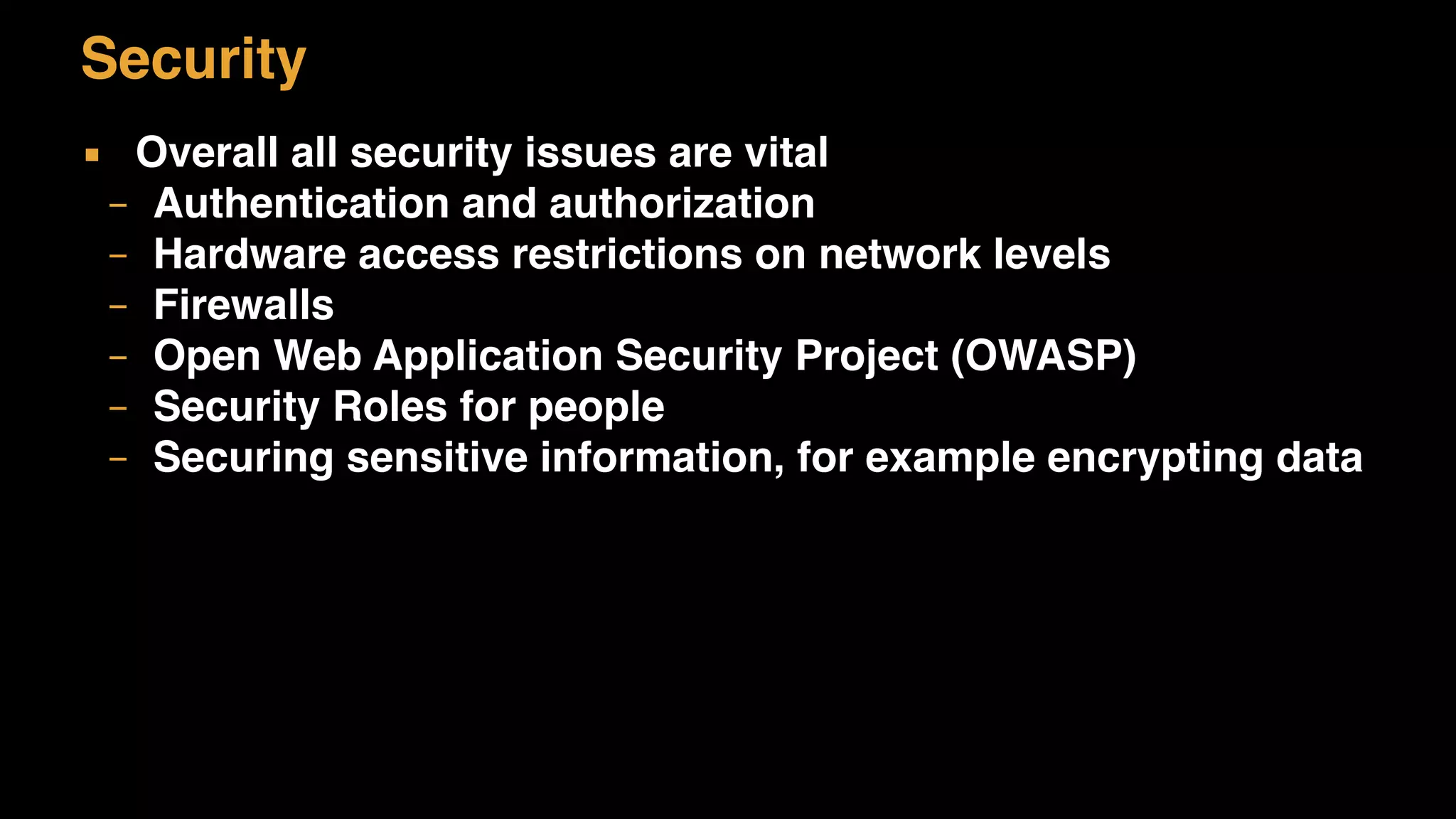 Security
▪ Overall all security issues are vital
– Authentication and authorization
– Hardware access restrictions on network levels
– Firewalls
– Open Web Application Security Project (OWASP)
– Security Roles for people
– Securing sensitive information, for example encrypting data
 