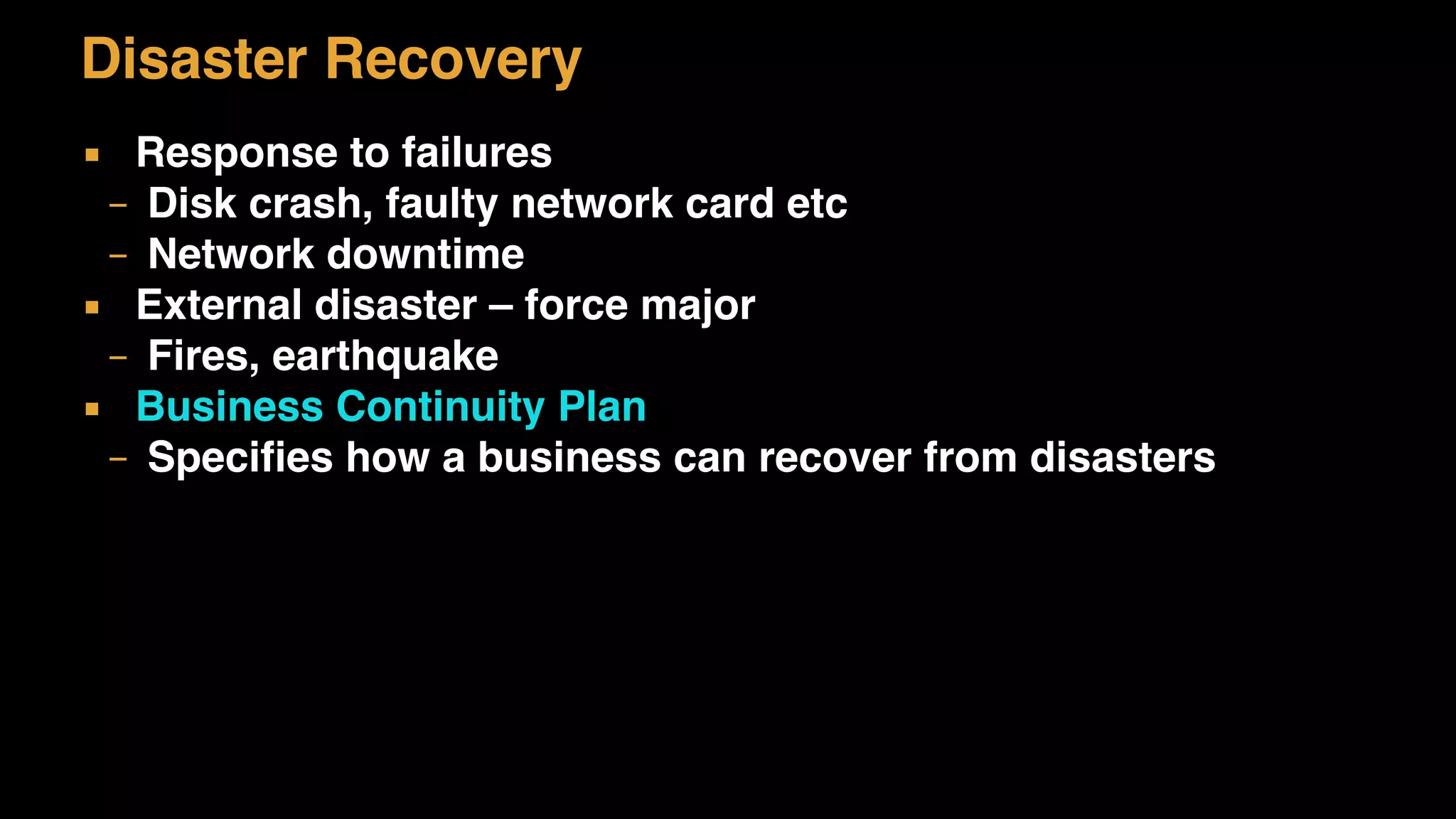 Disaster Recovery
▪ Response to failures
– Disk crash, faulty network card etc
– Network downtime
▪ External disaster – force major
– Fires, earthquake
▪ Business Continuity Plan
– Specifies how a business can recover from disasters
 