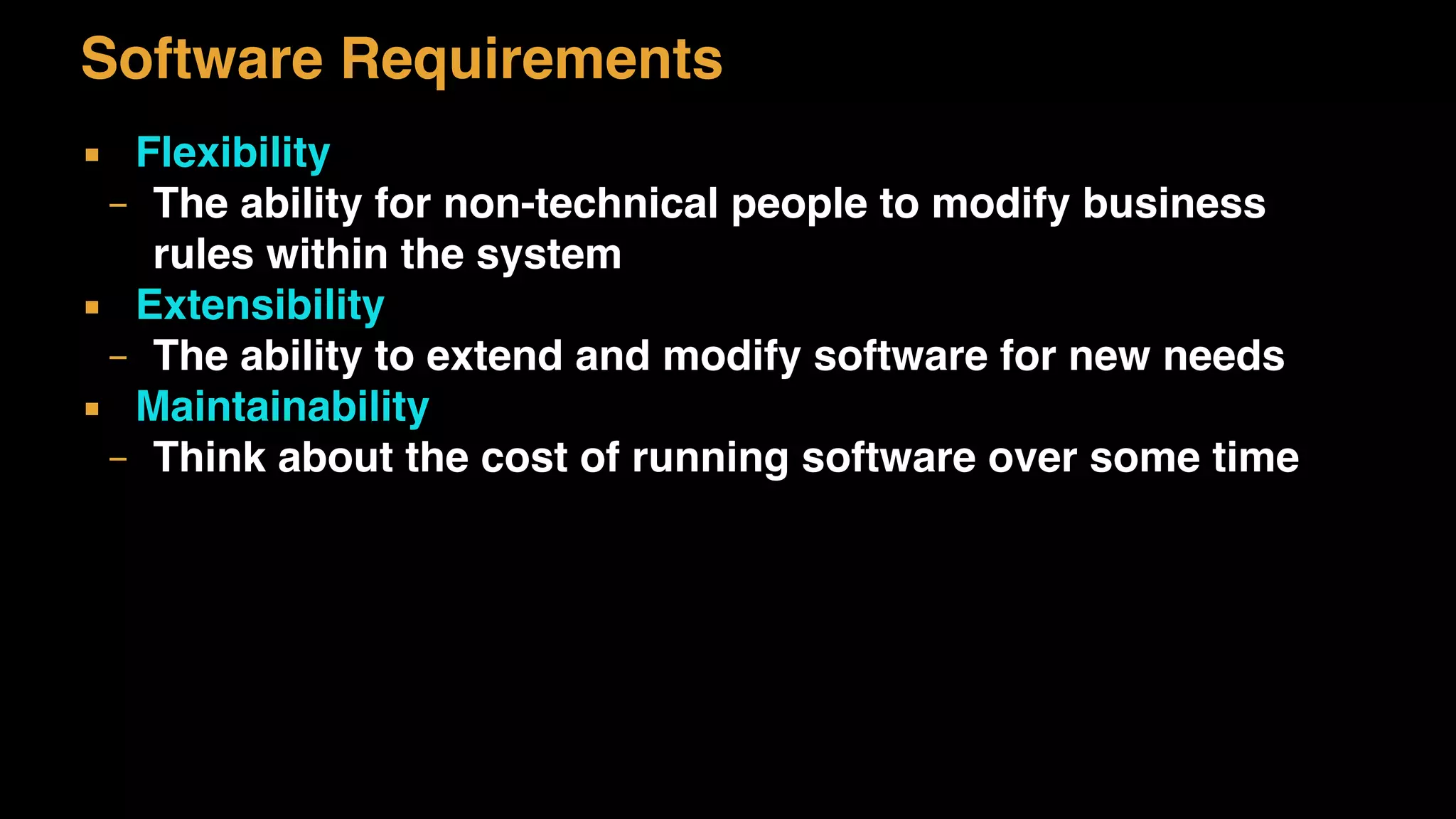 Software Requirements
▪ Flexibility
– The ability for non-technical people to modify business
rules within the system
▪ Extensibility
– The ability to extend and modify software for new needs
▪ Maintainability
– Think about the cost of running software over some time
 