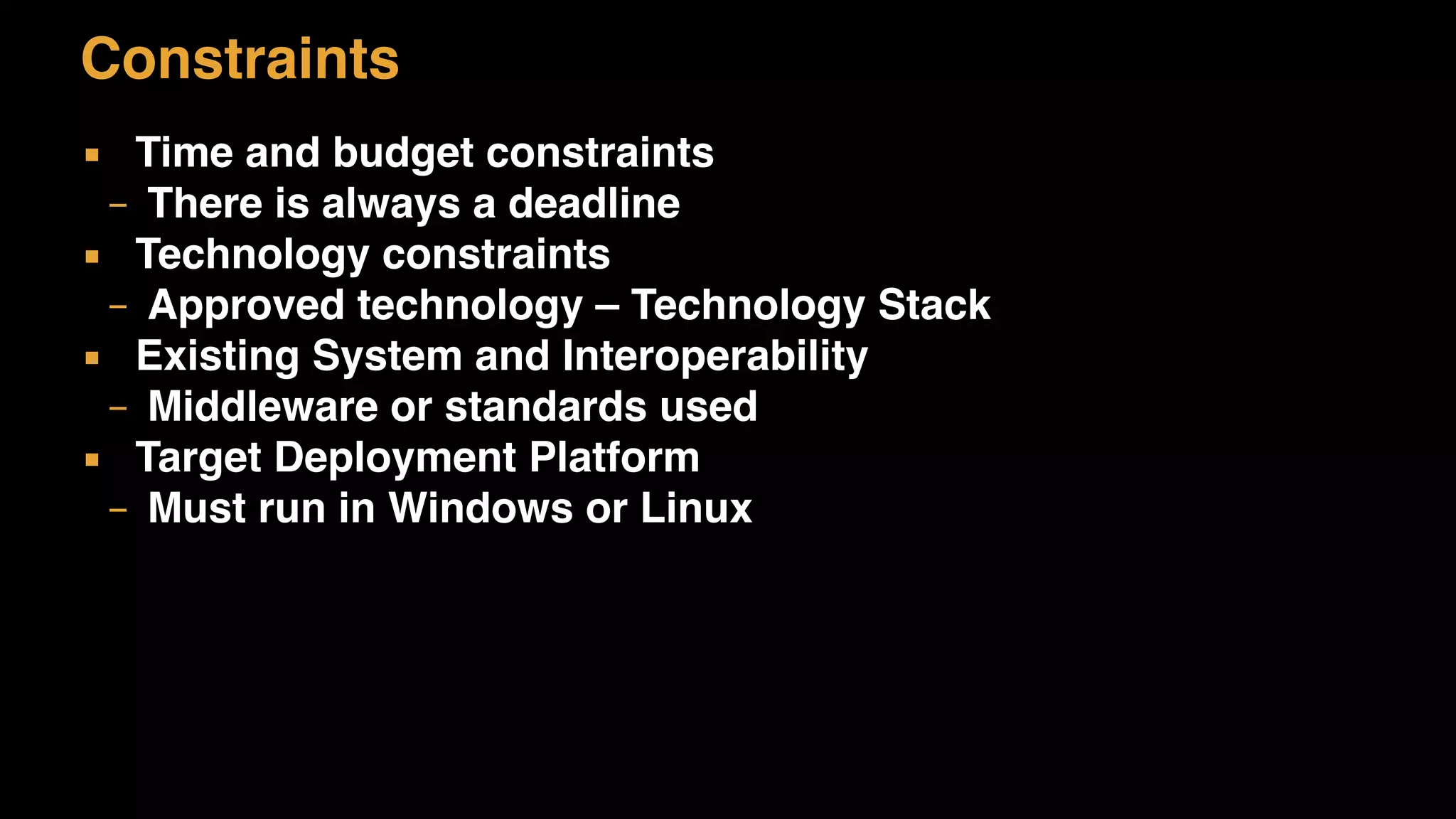 Constraints
▪ Time and budget constraints
– There is always a deadline
▪ Technology constraints
– Approved technology – Technology Stack
▪ Existing System and Interoperability
– Middleware or standards used
▪ Target Deployment Platform
– Must run in Windows or Linux
 