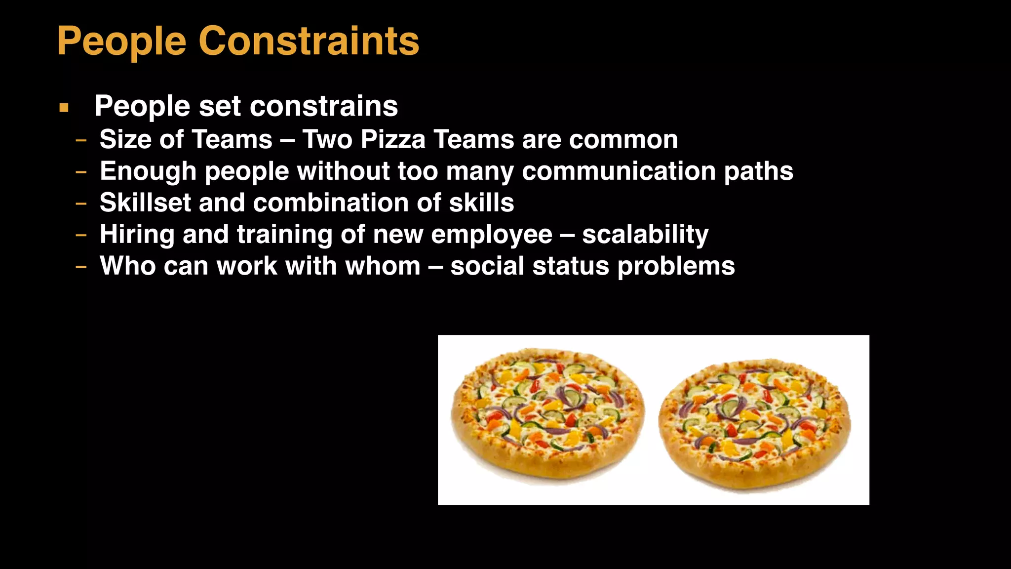 People Constraints
▪ People set constrains
– Size of Teams – Two Pizza Teams are common
– Enough people without too many communication paths
– Skillset and combination of skills
– Hiring and training of new employee – scalability
– Who can work with whom – social status problems
 