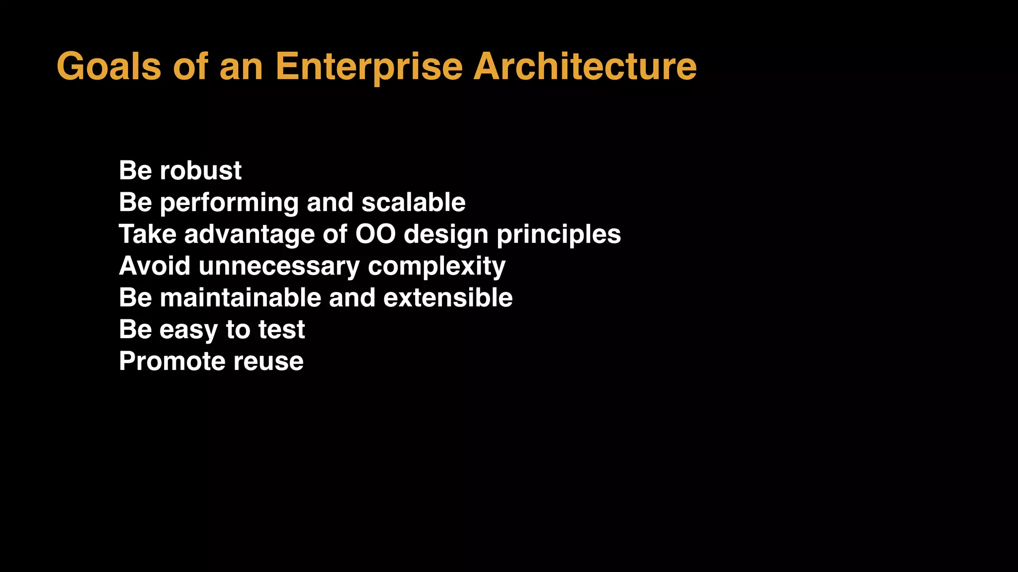 Goals of an Enterprise Architecture
Be robust
Be performing and scalable
Take advantage of OO design principles
Avoid unnecessary complexity
Be maintainable and extensible
Be easy to test
Promote reuse
 