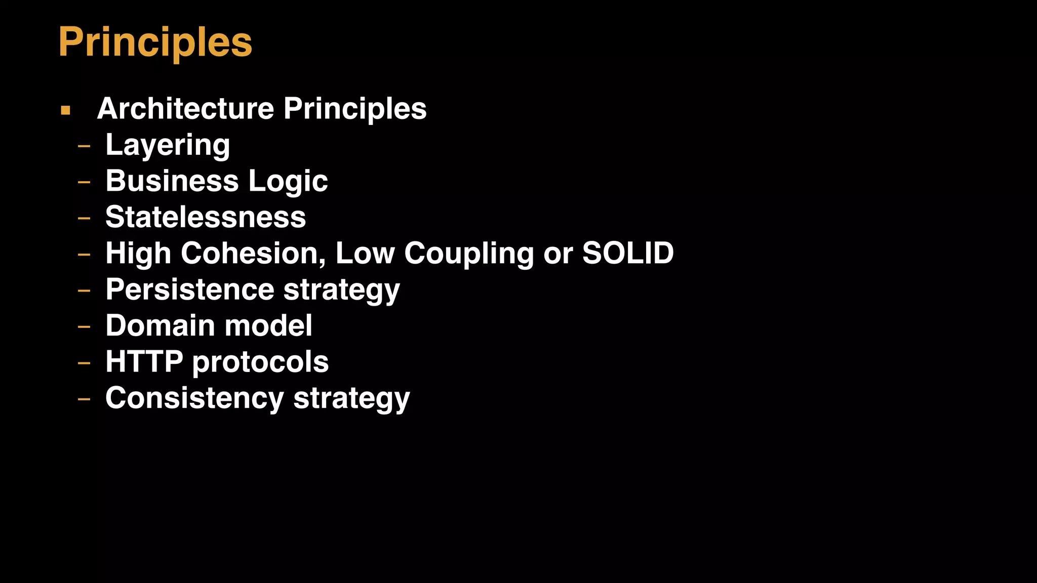 Principles
▪ Architecture Principles
– Layering
– Business Logic
– Statelessness
– High Cohesion, Low Coupling or SOLID
– Persistence strategy
– Domain model
– HTTP protocols
– Consistency strategy
 