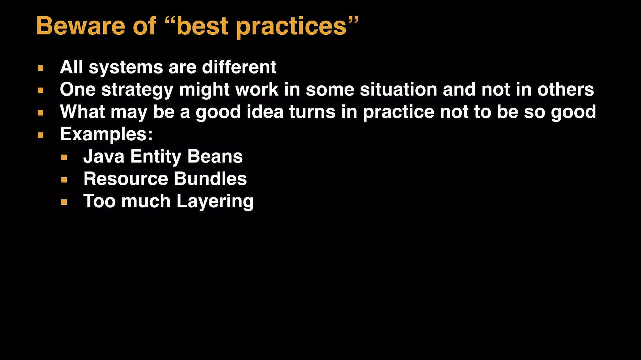 Beware of “best practices”
▪ All systems are different
▪ One strategy might work in some situation and not in others
▪ What may be a good idea turns in practice not to be so good
▪ Examples:
▪ Java Entity Beans
▪ Resource Bundles
▪ Too much Layering
 