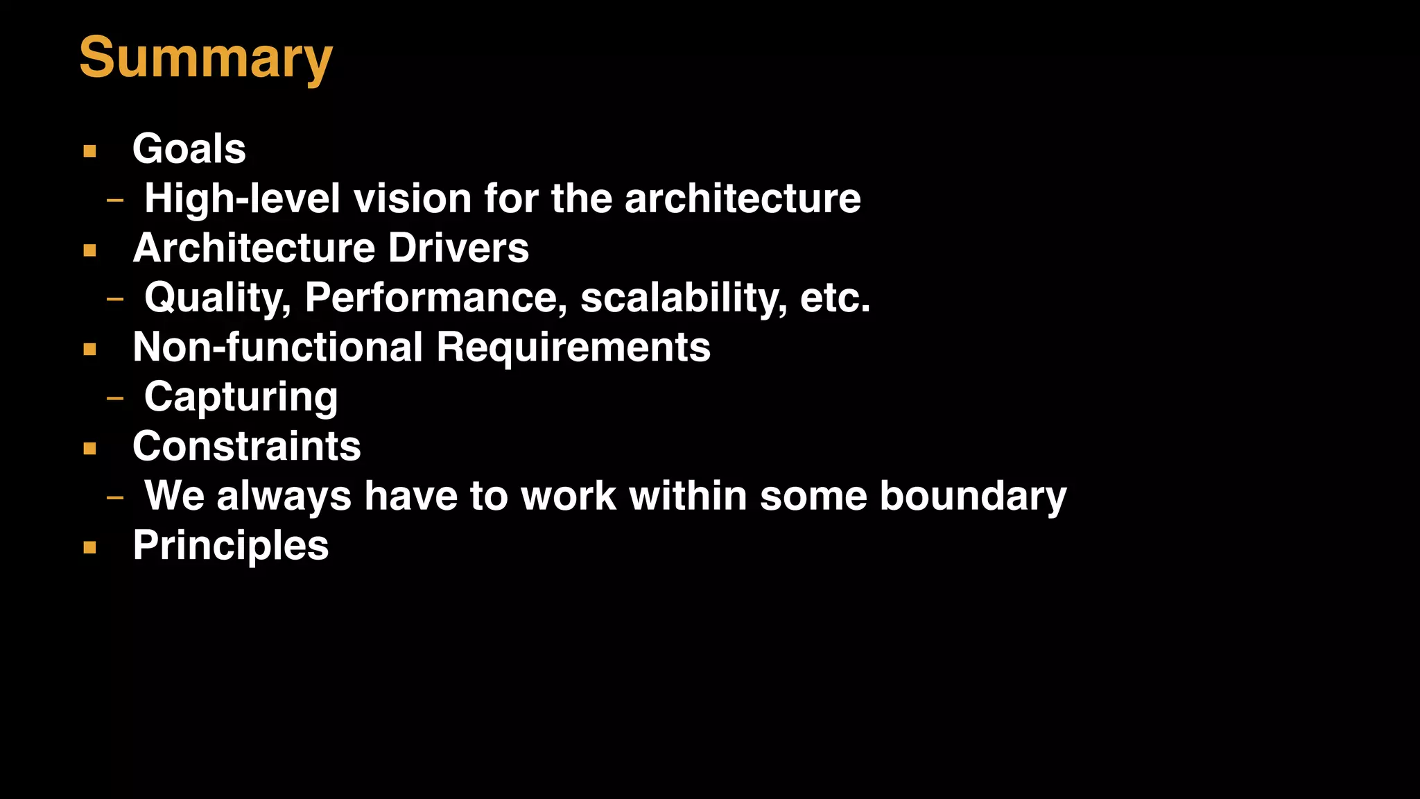 Summary
▪ Goals
– High-level vision for the architecture
▪ Architecture Drivers
– Quality, Performance, scalability, etc.
▪ Non-functional Requirements
– Capturing
▪ Constraints
– We always have to work within some boundary
▪ Principles
 