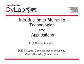 Introduction to Biometric
Technologies
and
Applications
Prof. Marios Savvides
ECE & CyLab, Carnegie Mellon University
Marios.Savvides@ri.cmu.edu
 