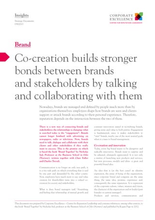 There is a new way of connecting brands and
stakeholders; the relationships is changing: what
is searched today is the “engagement”. Brands
cannot longer bombard with advertising on
newspapers, radio or television. Now, brands
need to talk, dialogue and collaborate with their
clients and other stakeholders if they really
want to success. This is the premise on which
is based the book ‘Brand Together’ by Nicholas
Ind, Professor at the Business School in Oslo
(Norway), written together with Clare Fuller
and Charles Trevail.
Communication is no longer an only way path, it
is a two-side path on which everything that is said
by one part and demanded by the other counts.
Now, employees have much more to say; and value
creation for shareholders turns into a valued co-
creation for society and stakeholders.
What is then brand managers task? Nourishing
and fueling that relationship of mutual growth and
constant innovation aimed at revitalising brands,
giving sense and value to both parties. Engagement
is fundamental, since it makes stakeholders to
“own” brands, maybe one of the most wanted goals
when it comes to brand management.
Co-creation and innovation
Today, every big brand wants to be disruptive and
radically innovative. Brands want to surprise and
be admired, ultimately appreciated. It is not only
a matter of launching new products and services,
but new processes, models and ideas –a great and
powerful brand idea.
An idea that is (at the best cases) an identity
expression, the sense of being of the organization,
since corporate brand and company are the same
thing, the same idea, promise, experience and,
consequently the same reputation. It is expression
of the corporate culture, values, mission and vision,
the character of the organization and its leader (past
founder or current manager).
Products and services, communication and
Nowadays, brands are managed and defined by people much more than by
organizations themselves: employees shape how brands are seen and clients
support or attack brands according to their personal experience. Therefore,
reputation depends on the interaction between the two of them.
Strategy Documents
I39/2013
Co-creation builds stronger
bonds between brands
and stakeholders by talking
and collaborating with them
Brand
Insights
This document was prepared by Corporate Excellence – Centre for Repuation Leadership and contains references, among other sources, to
the book ‘Brand Together’ by Nicholas Ind, professor at the Business School of Oslo (Norwey) and published by Kogan Page in 2012.
 
