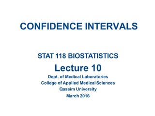 CONFIDENCE INTERVALS
STAT 118 BIOSTATISTICS
Lecture 10
Dept. of Medical Laboratories
College of Applied Medical Sciences
Qassim University
March 2016
 