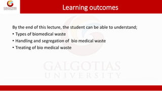 Learning outcomes
By the end of this lecture, the student can be able to understand;
• Types of biomedical waste
• Handling and segregation of bio medical waste
• Treating of bio medical waste
 