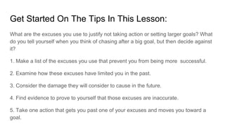 Get Started On The Tips In This Lesson:
What are the excuses you use to justify not taking action or setting larger goals?...