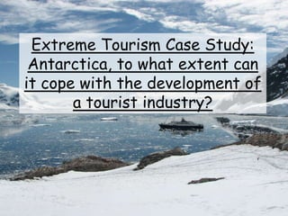 Extreme Tourism Case Study:
Antarctica, to what extent can
it cope with the development of
a tourist industry?
 