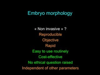 Embryo morphology
« Non invasive » ?
Reproducible
Objective
Rapid
Easy to use routinely
Cost-effective
No ethical question raised
Independent of other parameters
 
