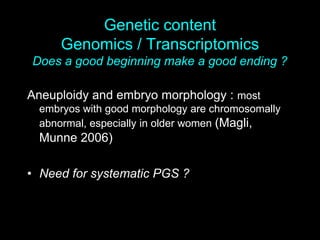 Genetic content
Genomics / Transcriptomics
Does a good beginning make a good ending ?
Aneuploidy and embryo morphology : most
embryos with good morphology are chromosomally
abnormal, especially in older women (Magli,
Munne 2006)
• Need for systematic PGS ?
 