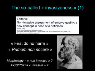 The so-called « invasiveness » (1)
« First do no harm »
« Primum non nocere »
Morphology = « non invasive » ?
PGS/PGD = « invasive » ?
 