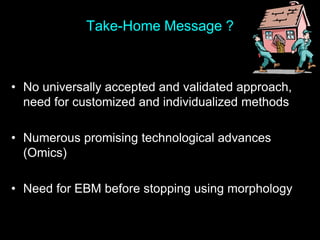 Take-Home Message ?
• No universally accepted and validated approach,
need for customized and individualized methods
• Numerous promising technological advances
(Omics)
• Need for EBM before stopping using morphology
 