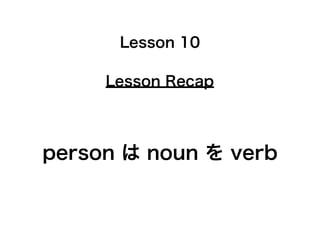 Lesson 10

     Lesson Recap




person は noun を verb
 