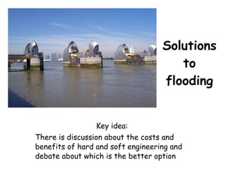 Solutions to flooding Key idea: There is discussion about the costs and benefits of hard and soft engineering and debate about which is the better option 