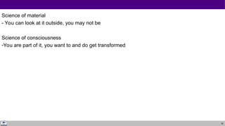 50
Science of material
- You can look at it outside, you may not be
Science of consciousness
-You are part of it, you want to and do get transformed
 