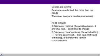 61
Desires are definite
Resources are limited, but more than our
needs
Therefore, everyone can be prosperous)
Need to study
1.Science of material (the world outside) – I
am what I am, I don’t have to change
2.Science of consciousness (the world within)
– I have to see myself… then I am motivated
to develop, to transform to human
consciousness
 