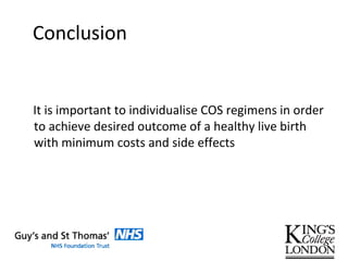 Conclusion
It is important to individualise COS regimens in order
to achieve desired outcome of a healthy live birth
with minimum costs and side effects
 