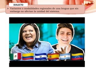  Variantes o modalidades regionales de una lengua que sin
embargo no afectan la unidad del sistema.
DIALECTO
 