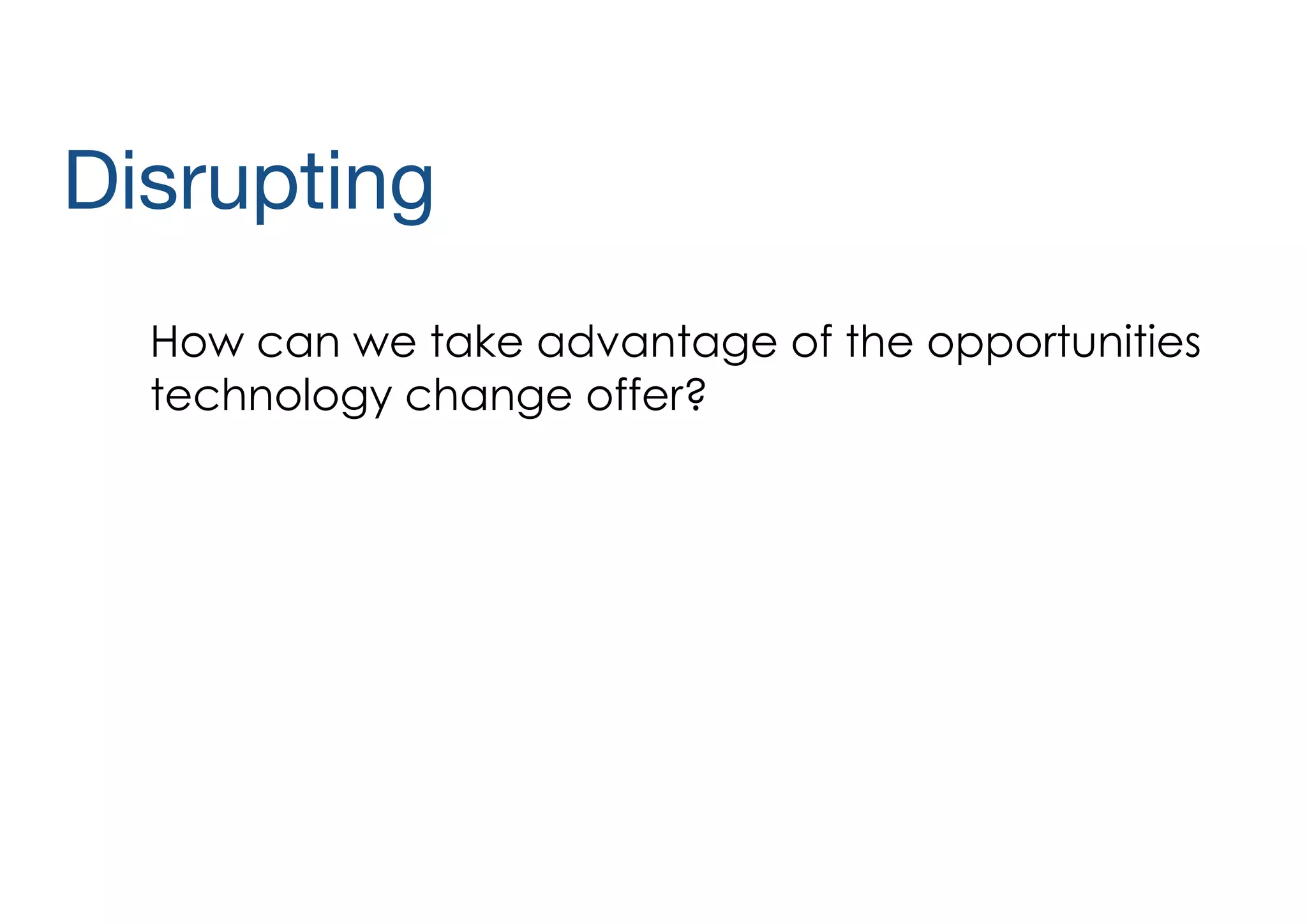 Disrupting
How can we take advantage of the opportunities
technology change offer?

 