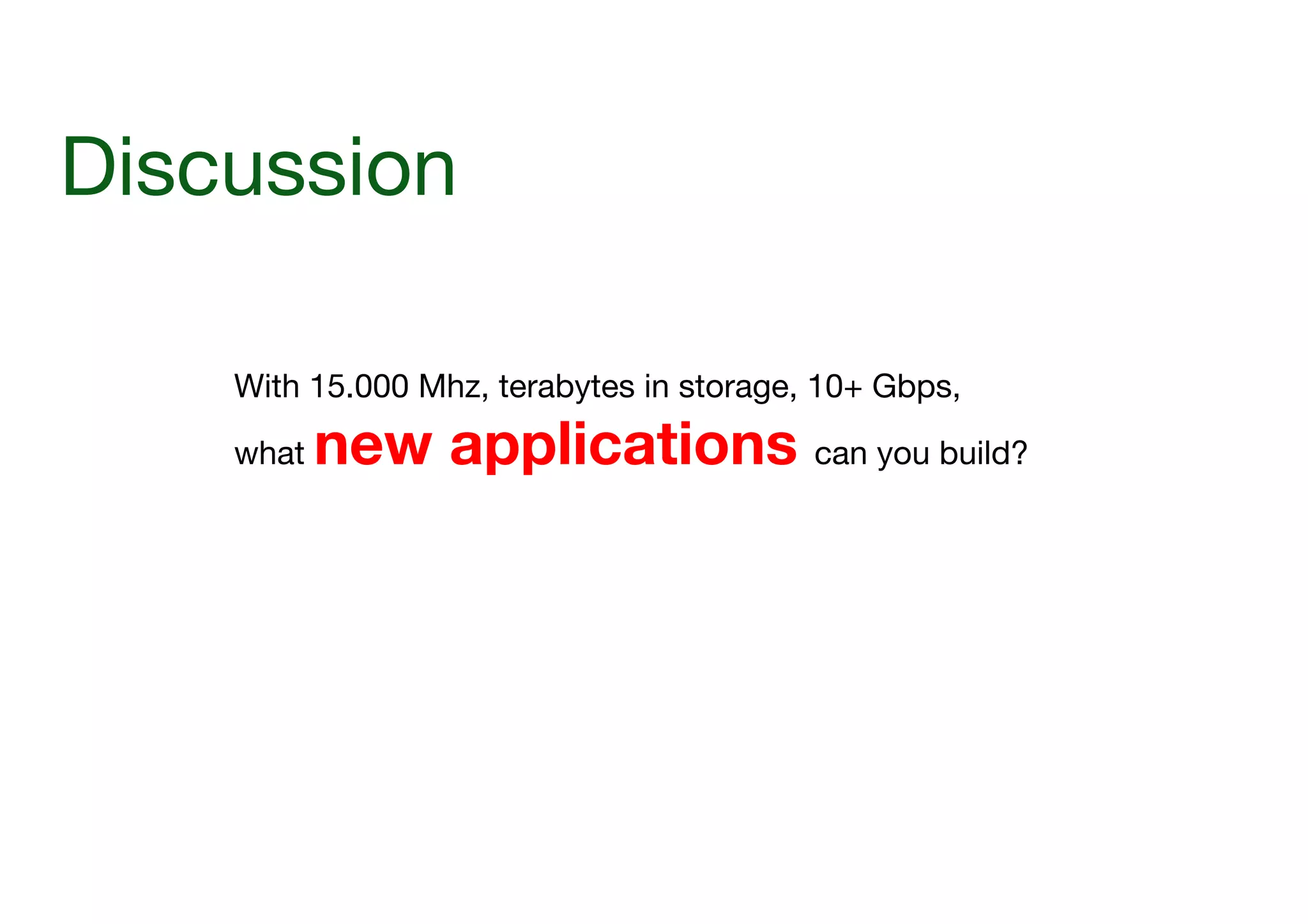 Discussion
With 15.000 Mhz, terabytes in storage, 10+ Gbps, 
what

new applications can you build?

 