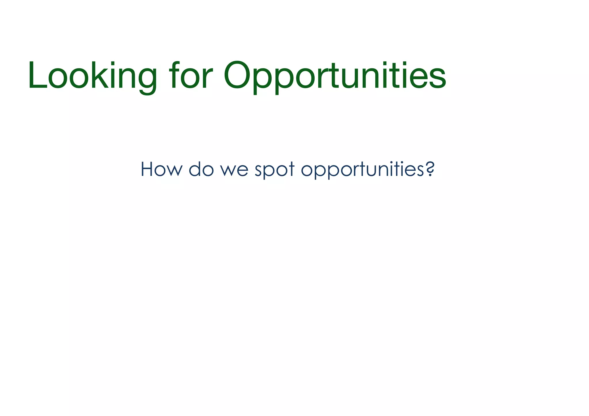 Looking for Opportunities
How do we spot opportunities?

 