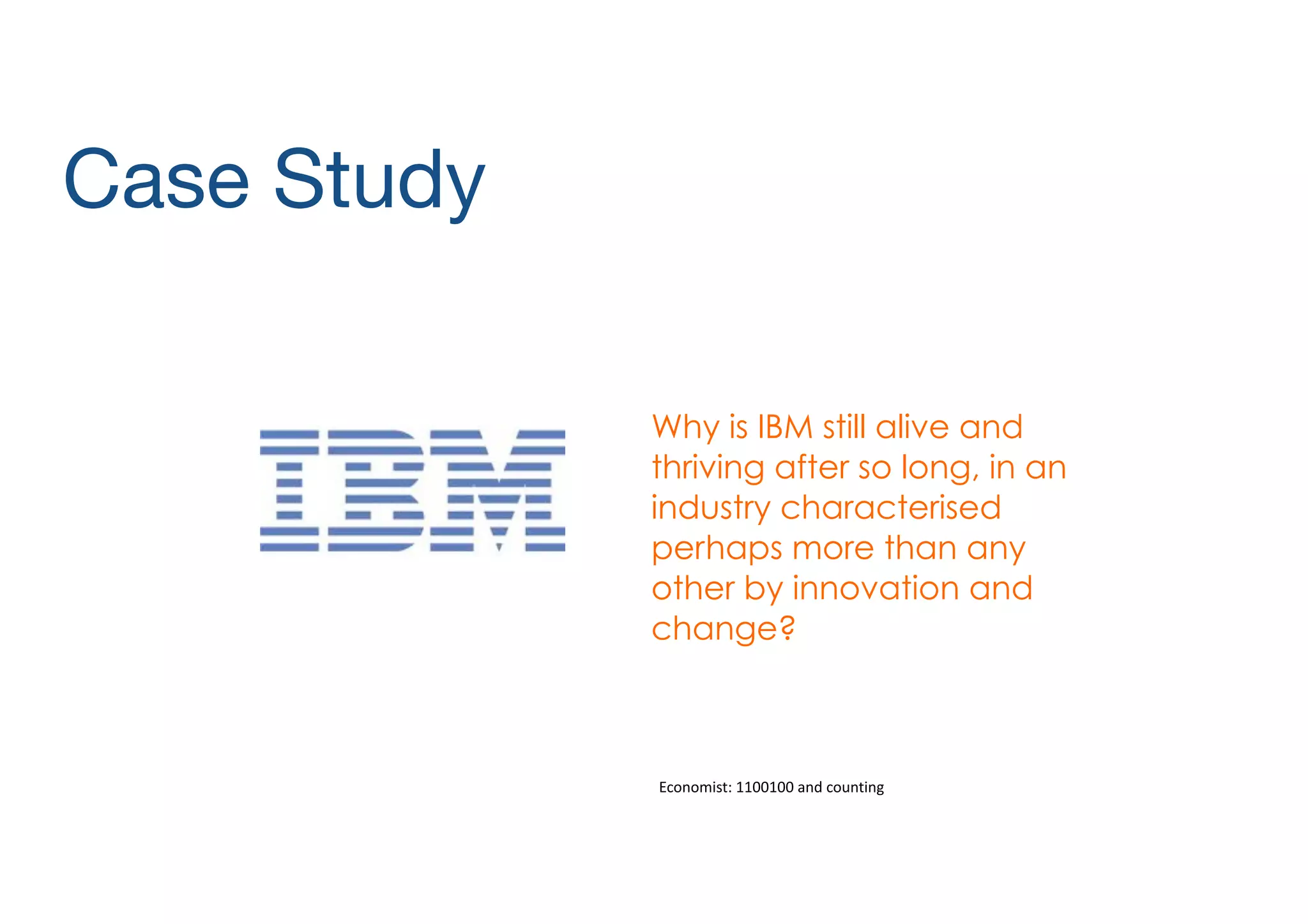 Case Study
Why is IBM still alive and
thriving after so long, in an
industry characterised
perhaps more than any
other by innovation and
change?

Economist:	
  1100100	
  and	
  counting

 