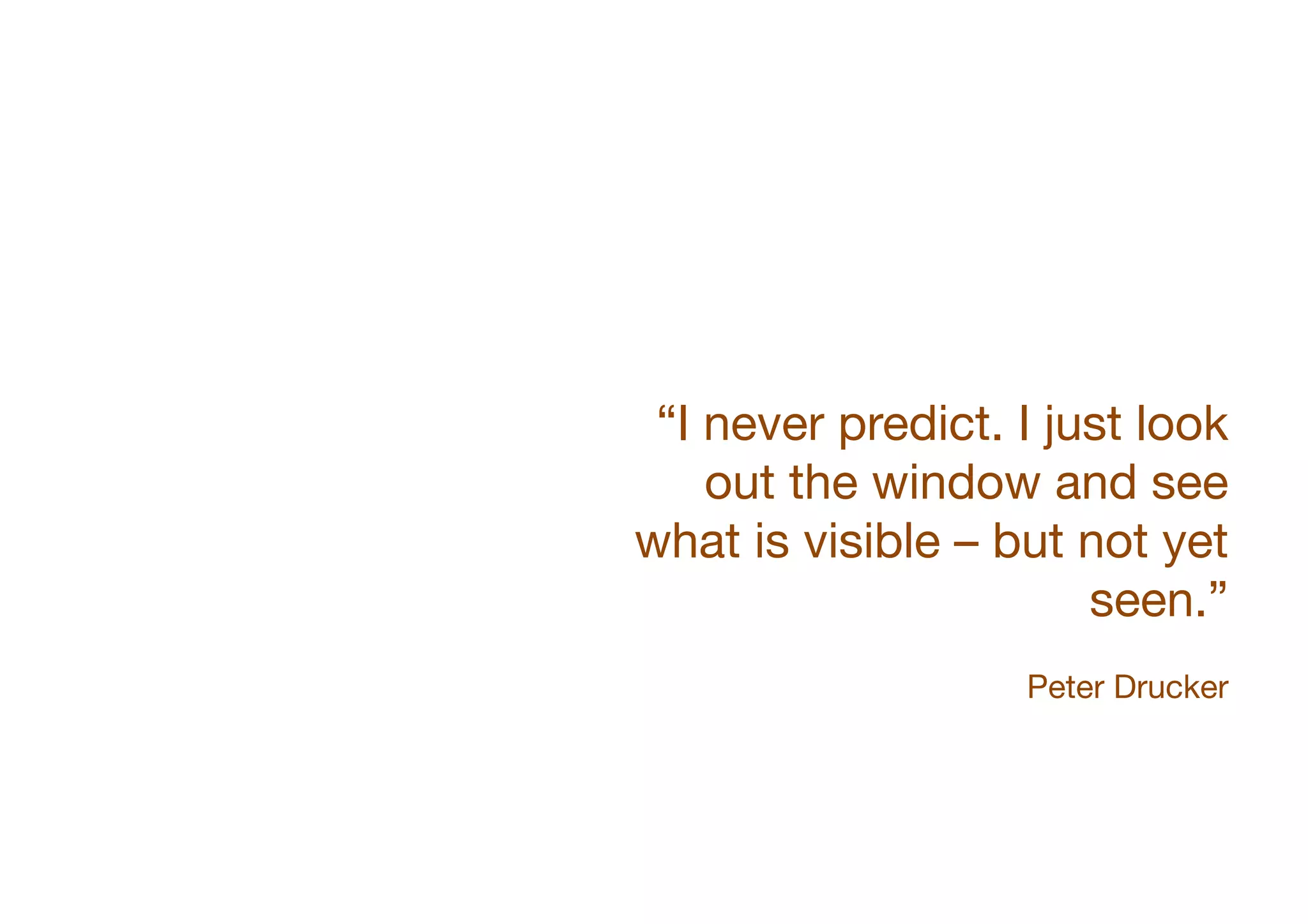 “I never predict. I just look
out the window and see
what is visible – but not yet
seen.” 

!

Peter Drucker

 