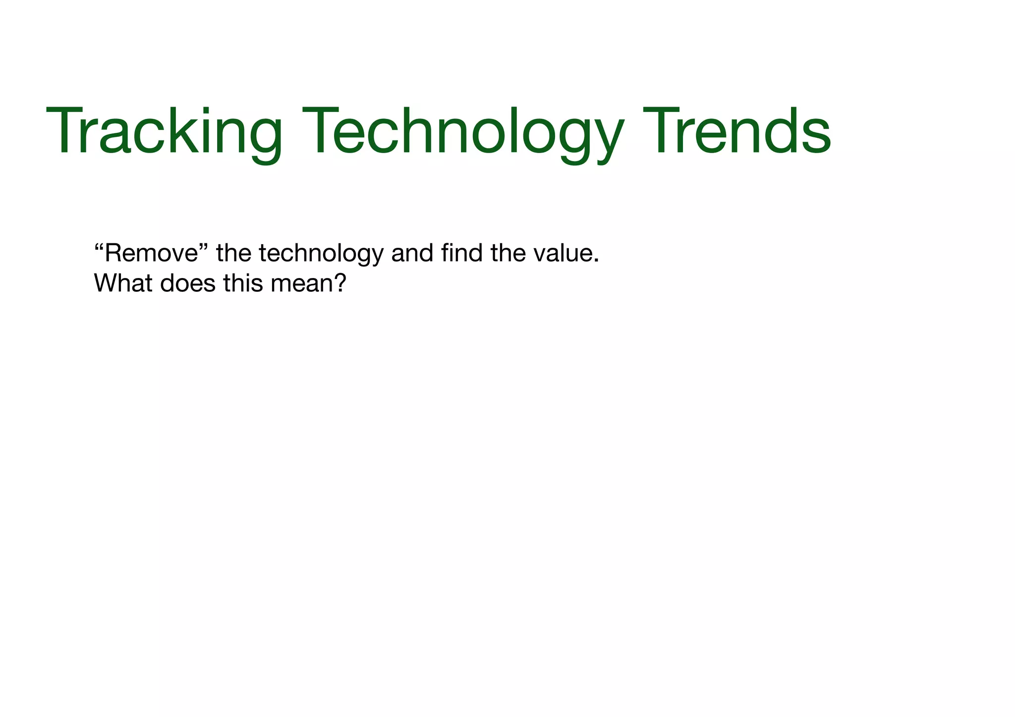 Tracking Technology Trends
“Remove” the technology and find the value.

What does this mean?

 