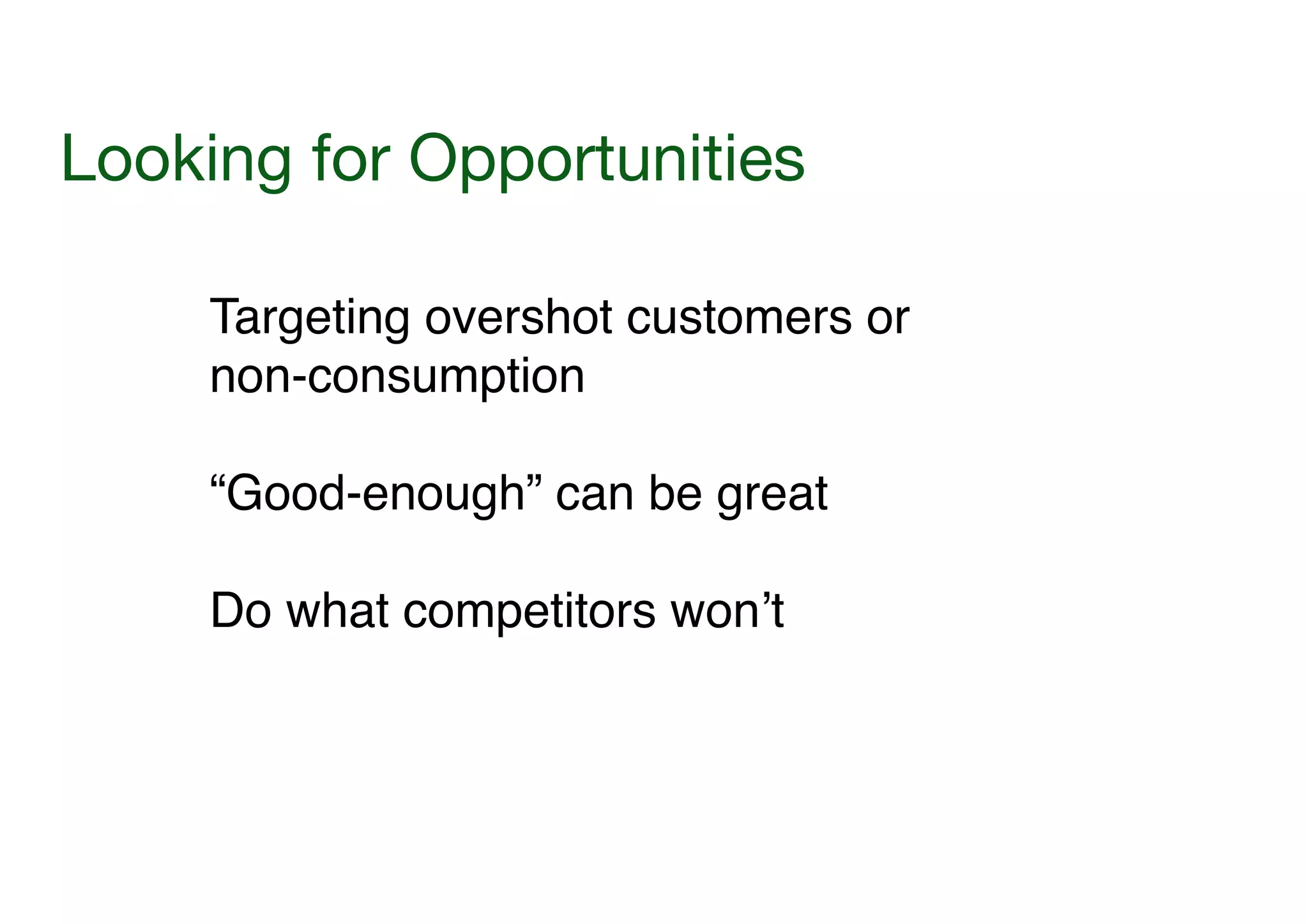 Looking for Opportunities
Targeting overshot customers or
non-consumption!
!

“Good-enough” can be great!
!

Do what competitors won’t

 