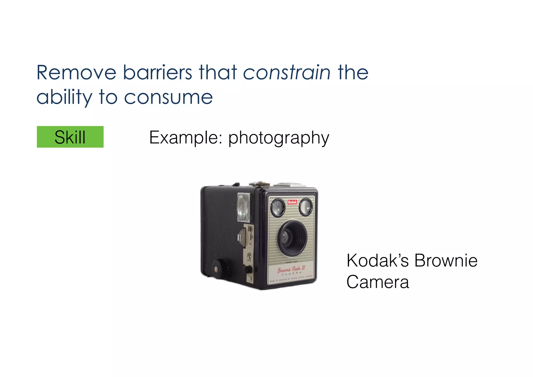 Remove barriers that constrain the
ability to consume
Skill

Example: photography

Kodak’s Brownie  
Camera

 