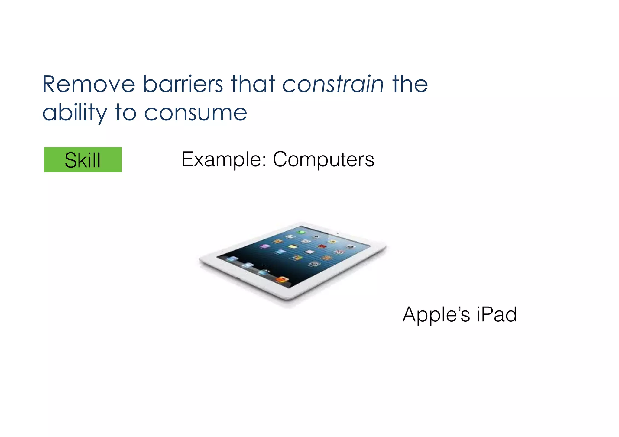 Remove barriers that constrain the
ability to consume
Skill

Example: Computers

Apple’s iPad

 