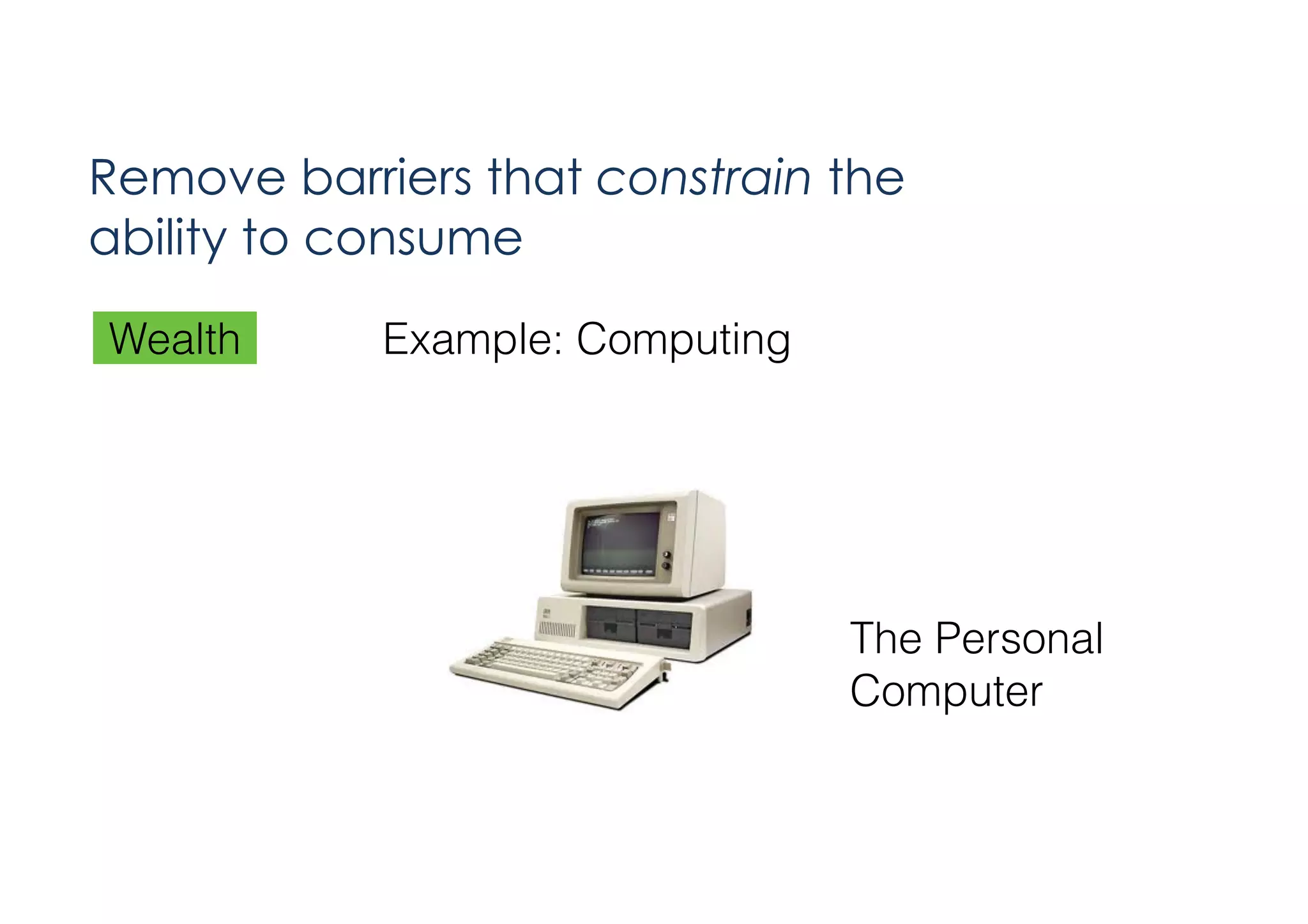 Remove barriers that constrain the
ability to consume
Wealth

Example: Computing

The Personal
Computer

 