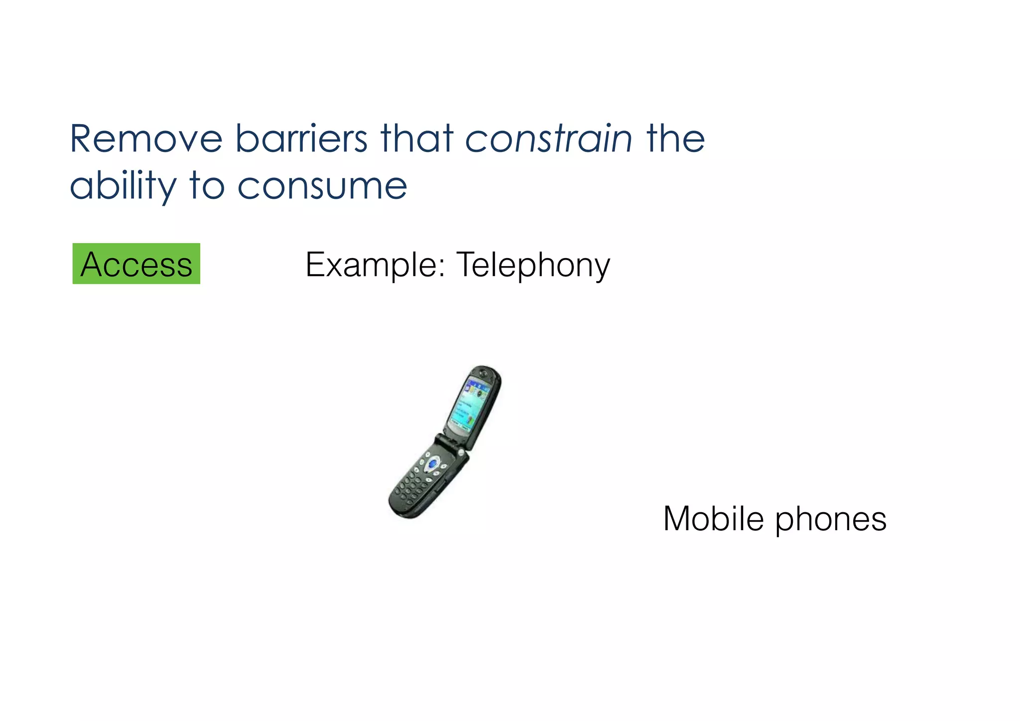 Remove barriers that constrain the
ability to consume
Access

Example: Telephony

Mobile phones

 